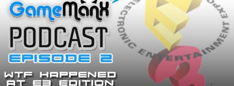 Gamemanx Podcast Episode 2: E3 Reactions… WTF Edition