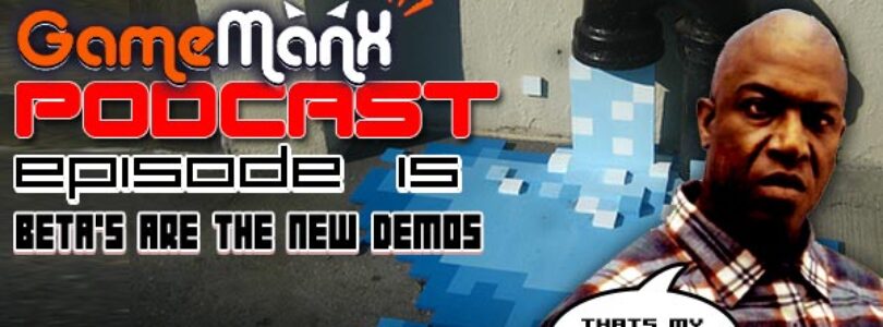 GameManx Podcast Episode 15: Beta’s Are The New Demos