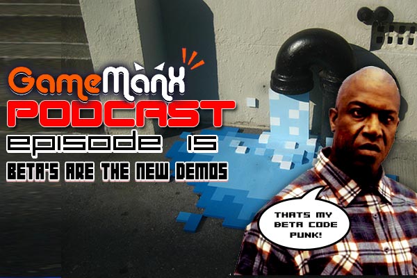 GameManx Podcast Episode 15: Beta’s Are The New Demos