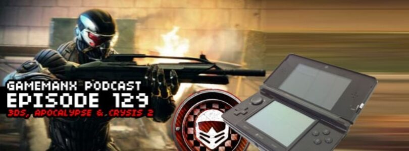 GameManx Podcast Ep 129: 3DS, Apocalypse, & Crysis 2