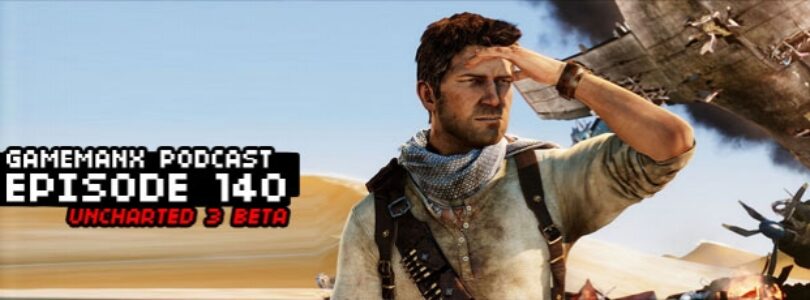 GameManx Podcast Ep 140: Uncharted 3 Beta